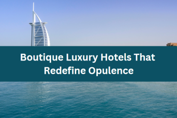 Boutique Luxury Hotels That Redefine Opulence