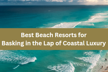 Best Beach Resorts for Basking in the Lap of Coastal Luxury