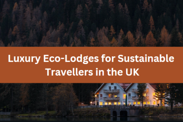 Luxury Eco-Lodges for Sustainable Travellers in the UK
