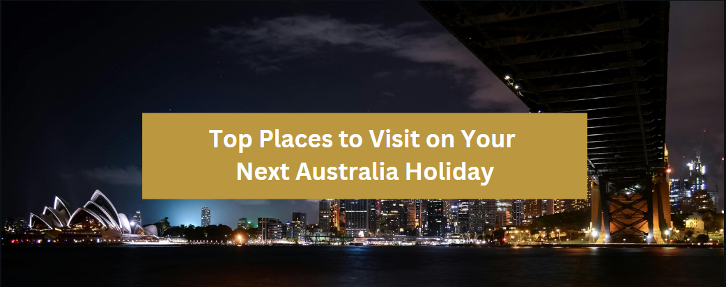 Top Places to Visit on Your Next Australia Holiday