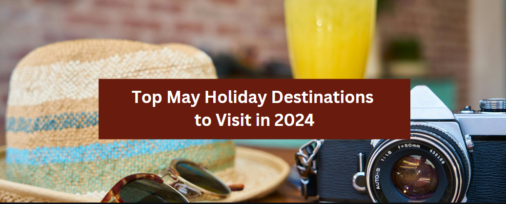 Top May Holiday Destinations to Visit in 2024